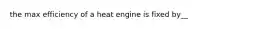 the max efficiency of a heat engine is fixed by__