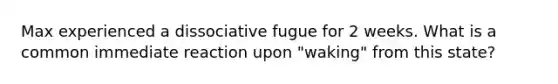 Max experienced a dissociative fugue for 2 weeks. What is a common immediate reaction upon "waking" from this state?