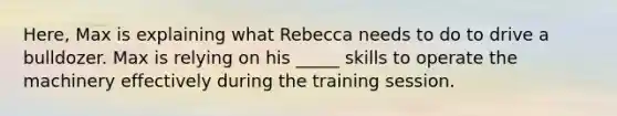 Here, Max is explaining what Rebecca needs to do to drive a bulldozer. Max is relying on his _____ skills to operate the machinery effectively during the training session.