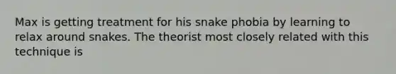 Max is getting treatment for his snake phobia by learning to relax around snakes. The theorist most closely related with this technique is