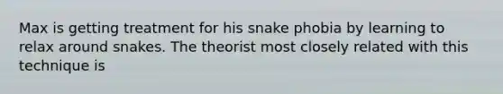 Max is getting treatment for his snake phobia by learning to relax around snakes. The theorist most closely related with this technique is