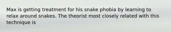 Max is getting treatment for his snake phobia by learning to relax around snakes. The theorist most closely related with this technique is