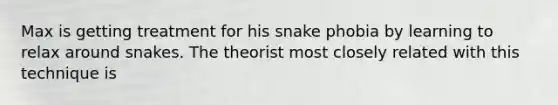 Max is getting treatment for his snake phobia by learning to relax around snakes. The theorist most closely related with this technique is