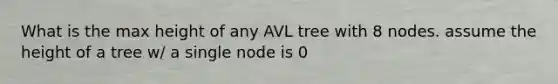 What is the max height of any AVL tree with 8 nodes. assume the height of a tree w/ a single node is 0