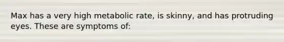 Max has a very high metabolic rate, is skinny, and has protruding eyes. These are symptoms of:
