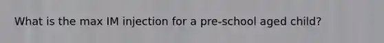 What is the max IM injection for a pre-school aged child?