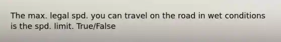 The max. legal spd. you can travel on the road in wet conditions is the spd. limit. True/False