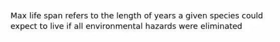 Max life span refers to the length of years a given species could expect to live if all environmental hazards were eliminated