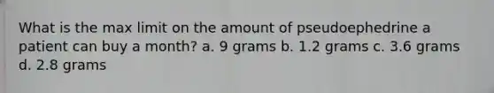 What is the max limit on the amount of pseudoephedrine a patient can buy a month? a. 9 grams b. 1.2 grams c. 3.6 grams d. 2.8 grams