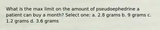 What is the max limit on the amount of pseudoephedrine a patient can buy a month? Select one: a. 2.8 grams b. 9 grams c. 1.2 grams d. 3.6 grams