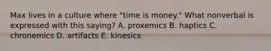 Max lives in a culture where "time is money." What nonverbal is expressed with this saying? A. proxemics B. haptics C. chronemics D. artifacts E. kinesics