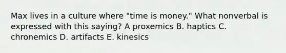 Max lives in a culture where "time is money." What nonverbal is expressed with this saying? A proxemics B. haptics C. chronemics D. artifacts E. kinesics