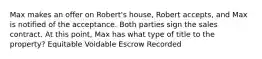 Max makes an offer on Robert's house, Robert accepts, and Max is notified of the acceptance. Both parties sign the sales contract. At this point, Max has what type of title to the property? Equitable Voidable Escrow Recorded