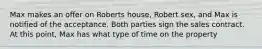 Max makes an offer on Roberts house, Robert sex, and Max is notified of the acceptance. Both parties sign the sales contract. At this point, Max has what type of time on the property