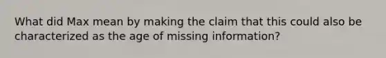 What did Max mean by making the claim that this could also be characterized as the age of missing information?