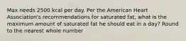 Max needs 2500 kcal per day. Per the American Heart Association's recommendations for saturated fat, what is the maximum amount of saturated fat he should eat in a day? Round to the nearest whole number