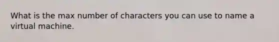 What is the max number of characters you can use to name a virtual machine.