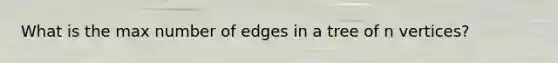 What is the max number of edges in a tree of n vertices?