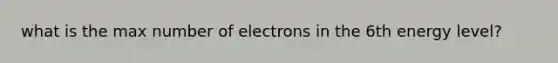 what is the max number of electrons in the 6th energy level?