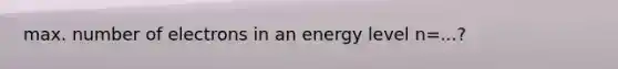 max. number of electrons in an energy level n=...?