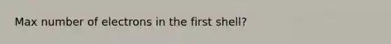 Max number of electrons in the first shell?