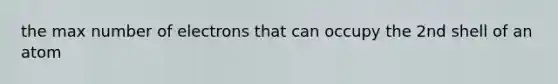 the max number of electrons that can occupy the 2nd shell of an atom