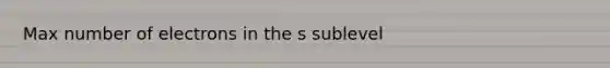 Max number of electrons in the s sublevel