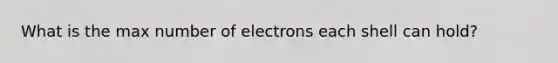 What is the max number of electrons each shell can hold?