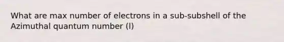 What are max number of electrons in a sub-subshell of the Azimuthal quantum number (l)