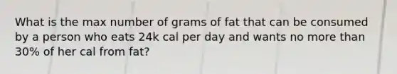 What is the max number of grams of fat that can be consumed by a person who eats 24k cal per day and wants no more than 30% of her cal from fat?