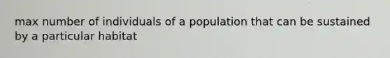 max number of individuals of a population that can be sustained by a particular habitat