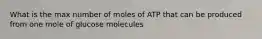 What is the max number of moles of ATP that can be produced from one mole of glucose molecules