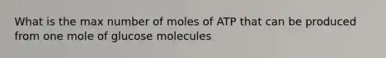 What is the max number of moles of ATP that can be produced from one mole of glucose molecules