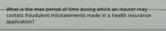 What is the max period of time during which an insurer may contest fraudulent misstatements made in a health insurance application?