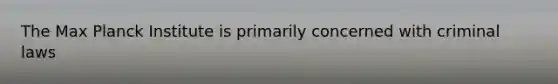 The Max Planck Institute is primarily concerned with criminal laws