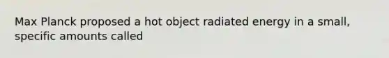 Max Planck proposed a hot object radiated energy in a small, specific amounts called