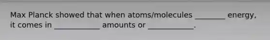 Max Planck showed that when atoms/molecules ________ energy, it comes in ____________ amounts or ____________.