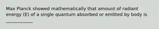 Max Planck showed mathematically that amount of radiant energy (E) of a single quantum absorbed or emitted by body is ____________