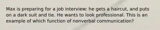 Max is preparing for a job interview: he gets a haircut, and puts on a dark suit and tie. He wants to look professional. This is an example of which function of nonverbal communication?