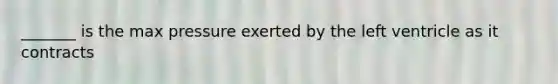 _______ is the max pressure exerted by the left ventricle as it contracts