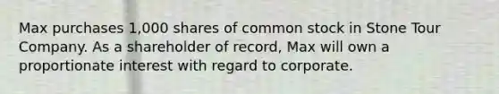 Max purchases 1,000 shares of common stock in Stone Tour Company. As a shareholder of record, Max will own a proportionate interest with regard to corporate.