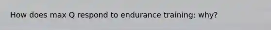 How does max Q respond to endurance training: why?