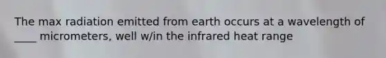 The max radiation emitted from earth occurs at a wavelength of ____ micrometers, well w/in the infrared heat range