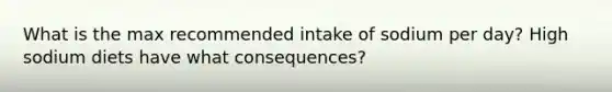 What is the max recommended intake of sodium per day? High sodium diets have what consequences?