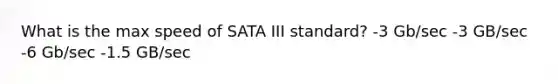 What is the max speed of SATA III standard? -3 Gb/sec -3 GB/sec -6 Gb/sec -1.5 GB/sec