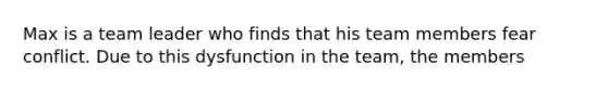 Max is a team leader who finds that his team members fear conflict. Due to this dysfunction in the team, the members