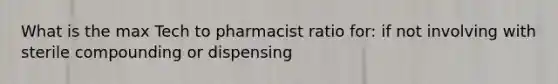 What is the max Tech to pharmacist ratio for: if not involving with sterile compounding or dispensing