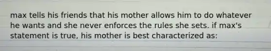 max tells his friends that his mother allows him to do whatever he wants and she never enforces the rules she sets. if max's statement is true, his mother is best characterized as: