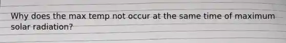 Why does the max temp not occur at the same time of maximum solar radiation?