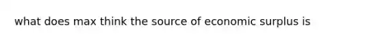 what does max think the source of economic surplus is